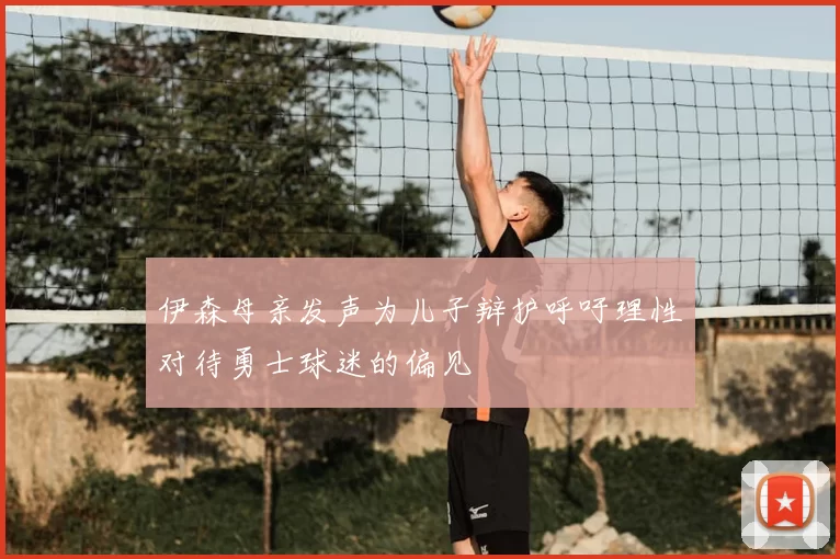 伊森母亲发声为儿子辩护呼吁理性对待勇士球迷的偏见
