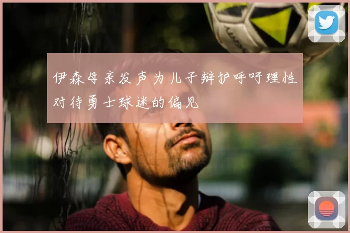 伊森母亲发声为儿子辩护呼吁理性对待勇士球迷的偏见