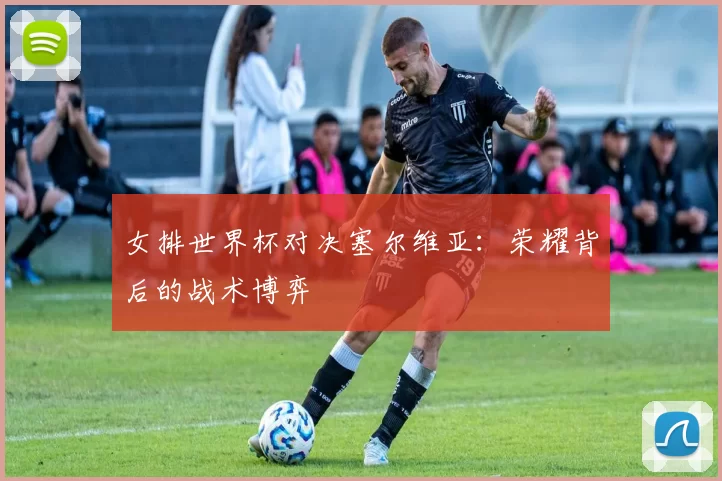 女排世界杯对决塞尔维亚：荣耀背后的战术博弈