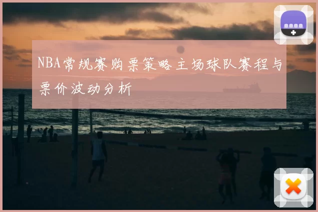 NBA常规赛购票策略主场球队赛程与票价波动分析