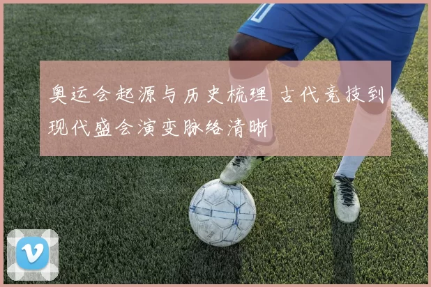 奥运会起源与历史梳理 古代竞技到现代盛会演变脉络清晰