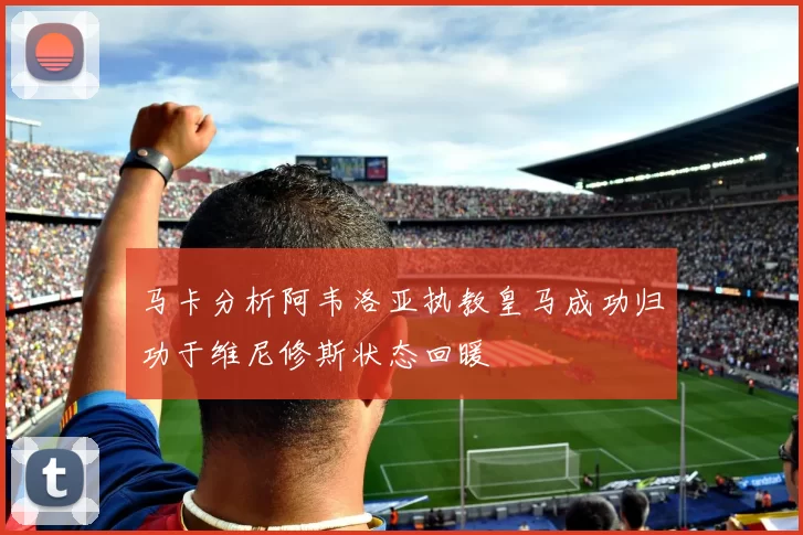 马卡分析阿韦洛亚执教皇马成功归功于维尼修斯状态回暖