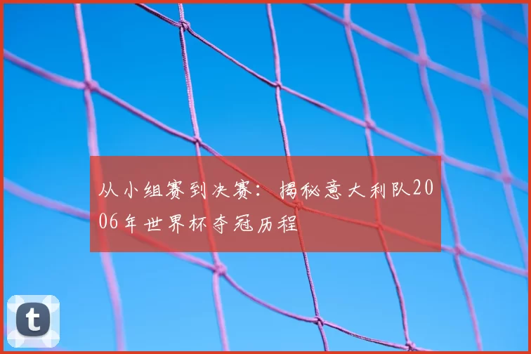 从小组赛到决赛：揭秘意大利队2006年世界杯夺冠历程