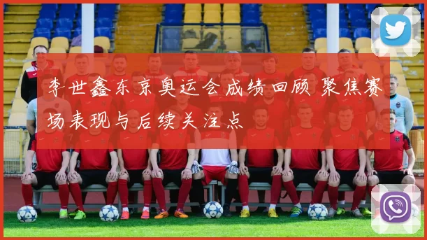 李世鑫东京奥运会成绩回顾 聚焦赛场表现与后续关注点