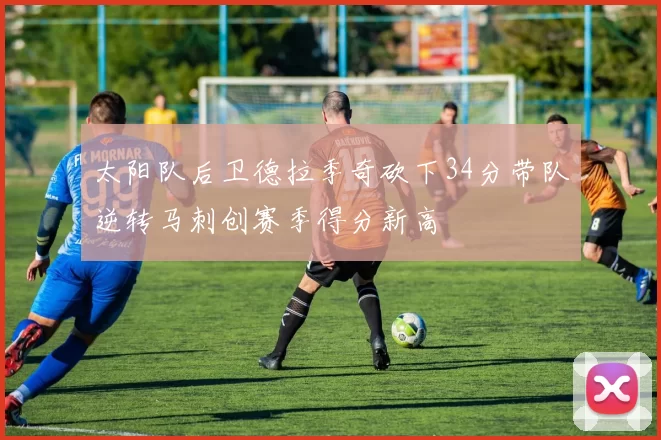 太阳队后卫德拉季奇砍下34分带队逆转马刺创赛季得分新高