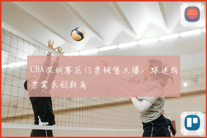 CBA深圳赛区门票销售火爆，球迷购票需求创新高