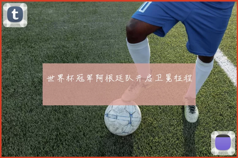 世界杯冠军阿根廷队开启卫冕征程