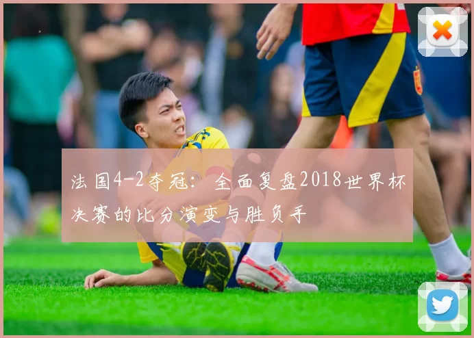 法国4-2夺冠:全面复盘2018世界杯决赛的比分演变与胜负手